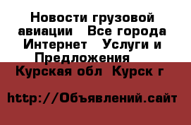 Новости грузовой авиации - Все города Интернет » Услуги и Предложения   . Курская обл.,Курск г.